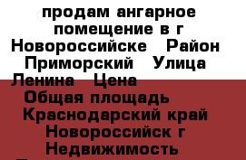 продам ангарное помещение в г.Новороссийске › Район ­ Приморский › Улица ­ Ленина › Цена ­ 9 000 000 › Общая площадь ­ 13 - Краснодарский край, Новороссийск г. Недвижимость » Помещения продажа   